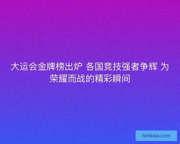 大运会金牌榜出炉 各国竞技强者争辉 为荣耀而战的精彩瞬间