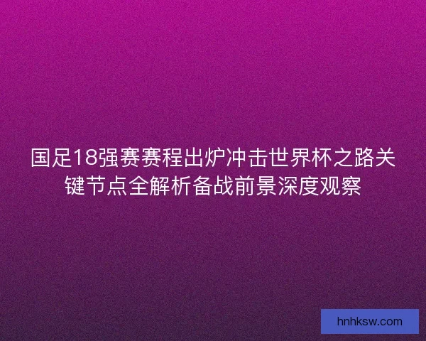 国足18强赛赛程出炉冲击世界杯之路关键节点全解析备战前景深度观察