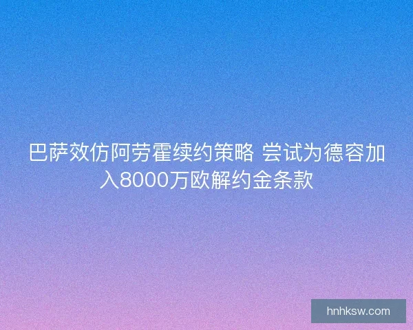 巴萨效仿阿劳霍续约策略 尝试为德容加入8000万欧解约金条款 巴萨效仿阿劳霍续约策略 尝试为德容加入8000万欧解约金条款