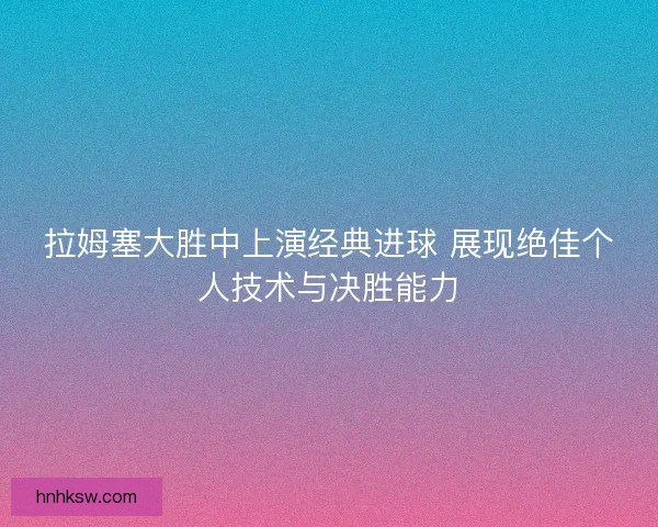 拉姆塞大胜中上演经典进球 展现绝佳个人技术与决胜能力