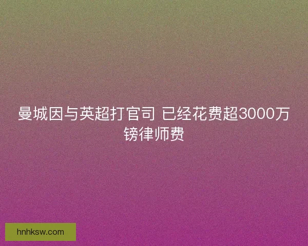 曼城因与英超打官司 已经花费超3000万镑律师费