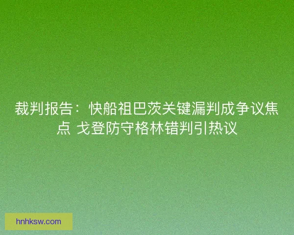 裁判报告：快船祖巴茨关键漏判成争议焦点 戈登防守格林错判引热议