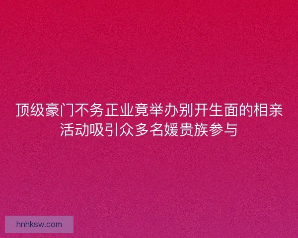 顶级豪门不务正业竟举办别开生面的相亲活动吸引众多名媛贵族参与