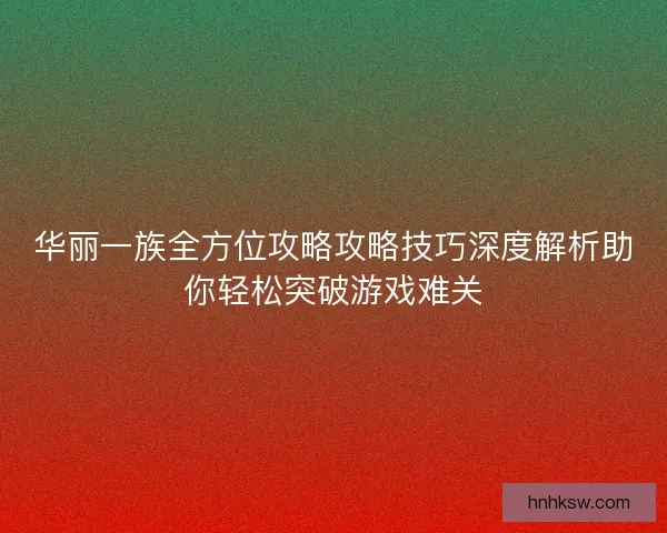 华丽一族全方位攻略攻略技巧深度解析助你轻松突破游戏难关