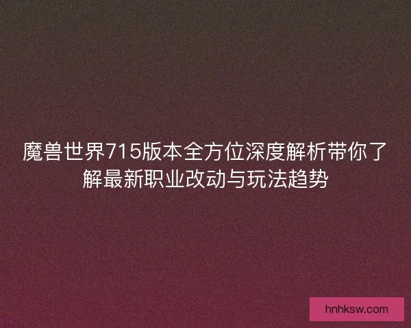 魔兽世界715版本全方位深度解析带你了解最新职业改动与玩法趋势