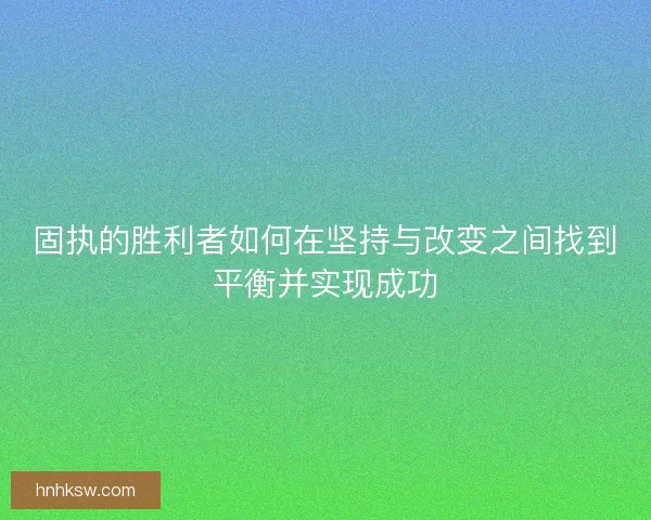 固执的胜利者如何在坚持与改变之间找到平衡并实现成功