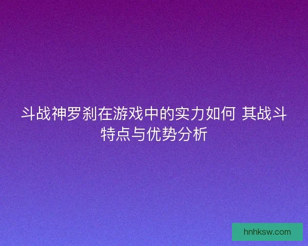 斗战神罗刹在游戏中的实力如何 其战斗特点与优势分析