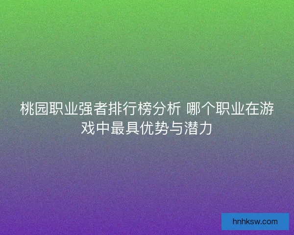 桃园职业强者排行榜分析 哪个职业在游戏中最具优势与潜力