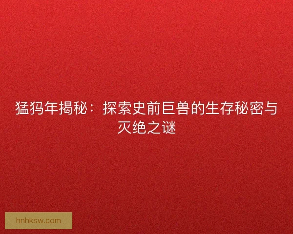 猛犸年揭秘：探索史前巨兽的生存秘密与灭绝之谜