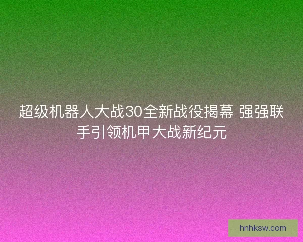 超级机器人大战30全新战役揭幕 强强联手引领机甲大战新纪元