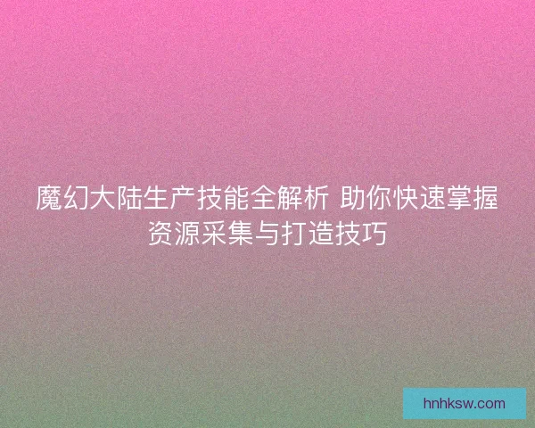 魔幻大陆生产技能全解析 助你快速掌握资源采集与打造技巧