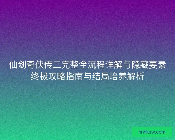 仙剑奇侠传二完整全流程详解与隐藏要素终极攻略指南与结局培养解析