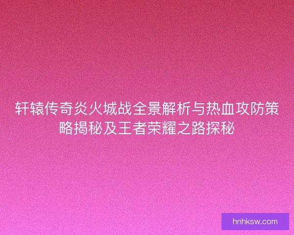 轩辕传奇炎火城战全景解析与热血攻防策略揭秘及王者荣耀之路探秘 轩辕传奇炎火城战全景解析与热血攻防策略揭秘及王者荣耀之路探秘