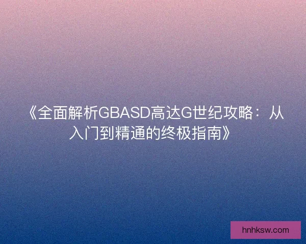 《全面解析GBASD高达G世纪攻略:从入门到精通的终极指南》 《全面解析GBASD高达G世纪攻略:从入门到精通的终极指南》