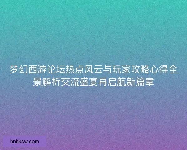 梦幻西游论坛热点风云与玩家攻略心得全景解析交流盛宴再启航新篇章