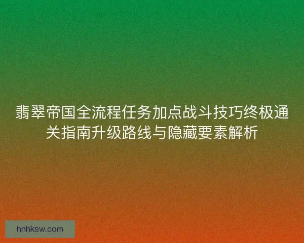 翡翠帝国全流程任务加点战斗技巧终极通关指南升级路线与隐藏要素解析