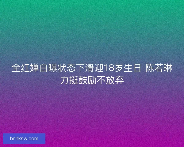 全红婵自曝状态下滑迎18岁生日 陈若琳力挺鼓励不放弃