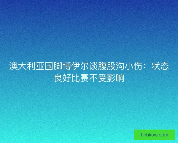澳大利亚国脚博伊尔谈腹股沟小伤：状态良好比赛不受影响