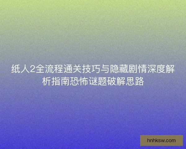 纸人2全流程通关技巧与隐藏剧情深度解析指南恐怖谜题破解思路