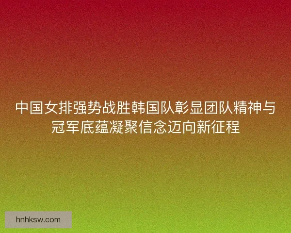 中国女排强势战胜韩国队彰显团队精神与冠军底蕴凝聚信念迈向新征程