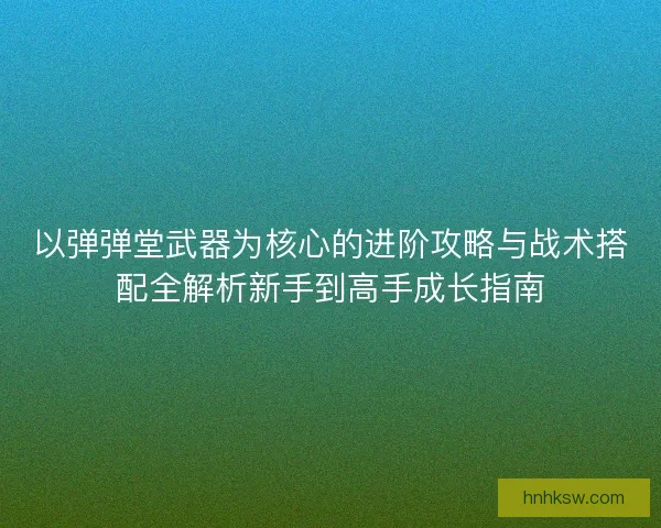 以弹弹堂武器为核心的进阶攻略与战术搭配全解析新手到高手成长指南