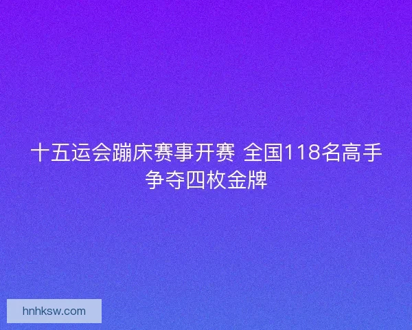 十五运会蹦床赛事开赛 全国118名高手争夺四枚金牌