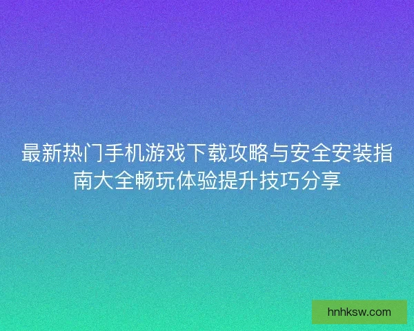 最新热门手机游戏下载攻略与安全安装指南大全畅玩体验提升技巧分享