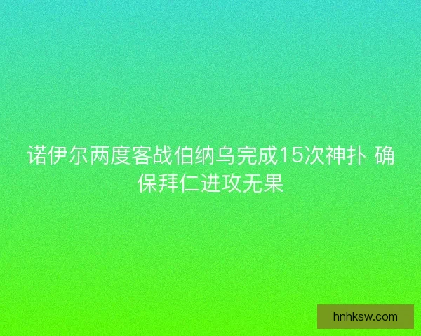 诺伊尔两度客战伯纳乌完成15次神扑 确保拜仁进攻无果 诺伊尔两度客战伯纳乌完成15次神扑 确保拜仁进攻无果