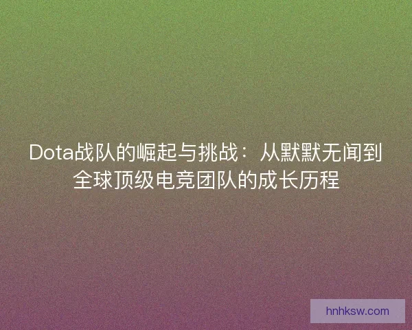 Dota战队的崛起与挑战:从默默无闻到全球顶级电竞团队的成长历程 Dota战队的崛起与挑战:从默默无闻到全球顶级电竞团队的成长历程