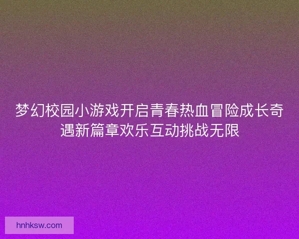梦幻校园小游戏开启青春热血冒险成长奇遇新篇章欢乐互动挑战无限