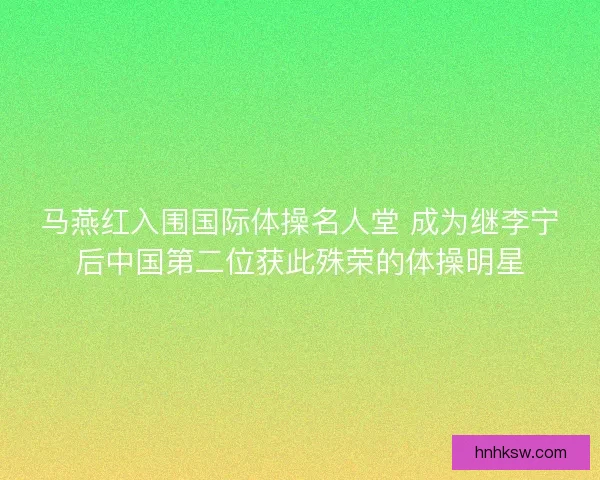 马燕红入围国际体操名人堂 成为继李宁后中国第二位获此殊荣的体操明星