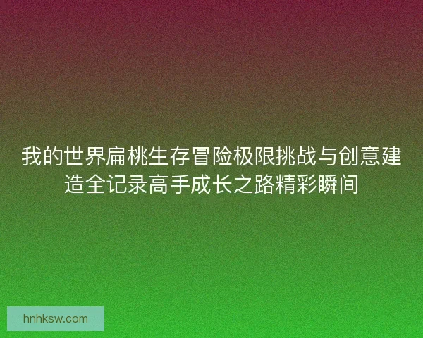 我的世界扁桃生存冒险极限挑战与创意建造全记录高手成长之路精彩瞬间