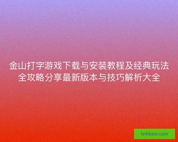 金山打字游戏下载与安装教程及经典玩法全攻略分享最新版本与技巧解析大全 金山打字游戏下载与安装教程及经典玩法全攻略分享最新版本与技巧解析大全