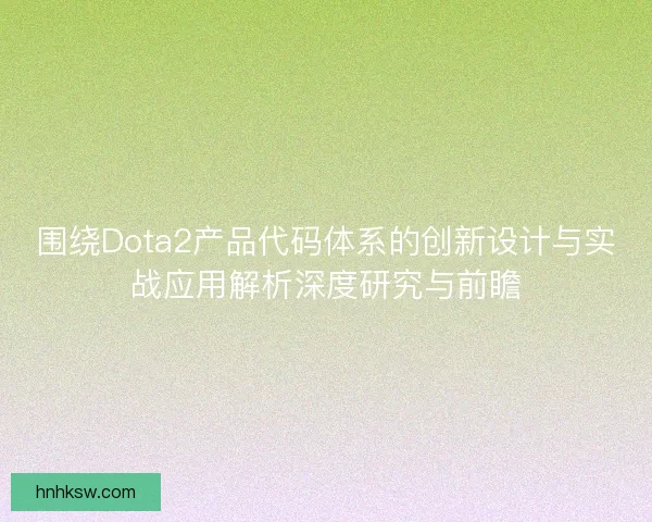 围绕Dota2产品代码体系的创新设计与实战应用解析深度研究与前瞻 围绕Dota2产品代码体系的创新设计与实战应用解析深度研究与前瞻