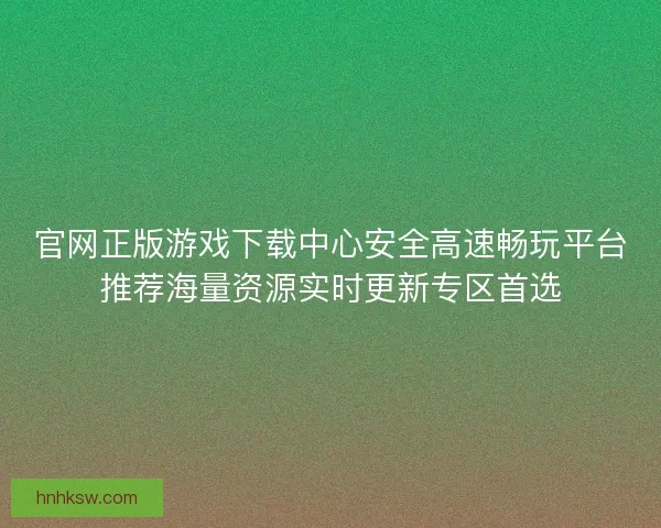 官网正版游戏下载中心安全高速畅玩平台推荐海量资源实时更新专区首选 官网正版游戏下载中心安全高速畅玩平台推荐海量资源实时更新专区首选
