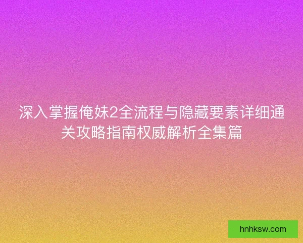 深入掌握俺妹2全流程与隐藏要素详细通关攻略指南权威解析全集篇