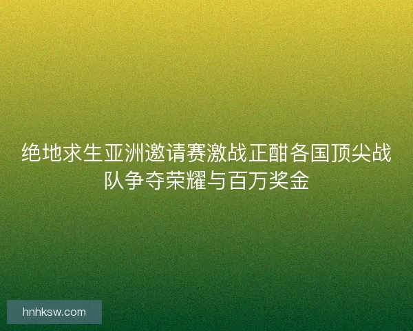 绝地求生亚洲邀请赛激战正酣各国顶尖战队争夺荣耀与百万奖金 绝地求生亚洲邀请赛激战正酣各国顶尖战队争夺荣耀与百万奖金