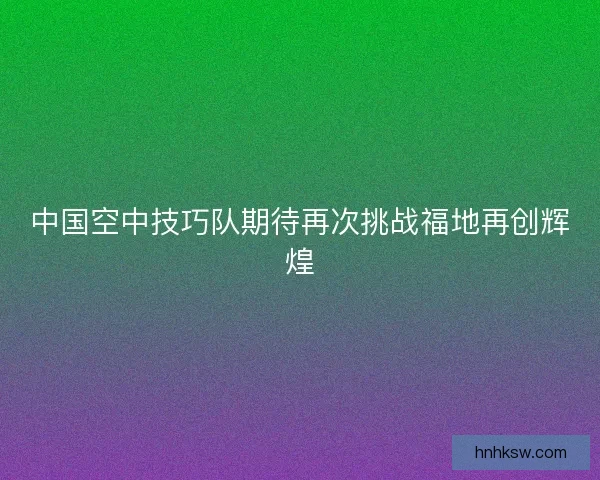 中国空中技巧队期待再次挑战福地再创辉煌