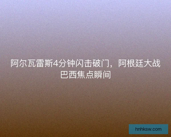 阿尔瓦雷斯4分钟闪击破门，阿根廷大战巴西焦点瞬间