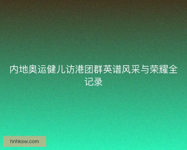 内地奥运健儿访港团群英谱风采与荣耀全记录