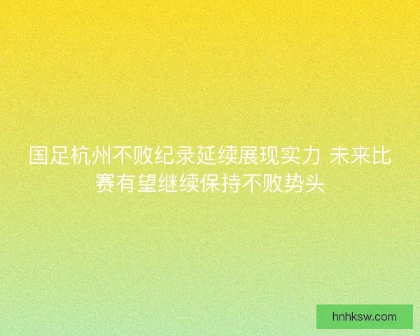 国足杭州不败纪录延续展现实力 未来比赛有望继续保持不败势头 国足杭州不败纪录延续展现实力 未来比赛有望继续保持不败势头