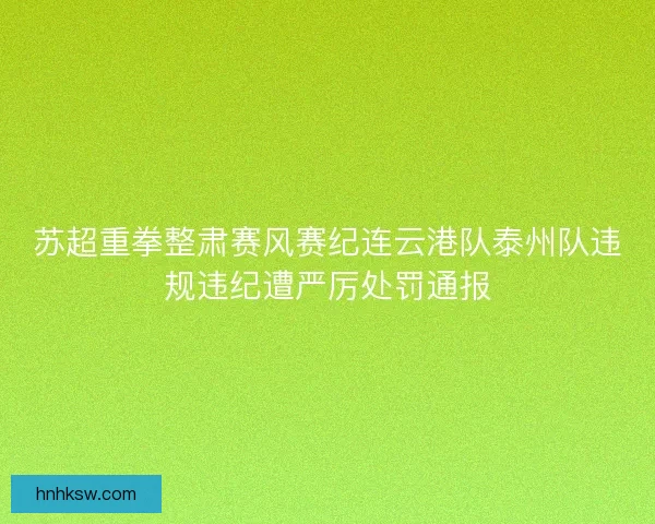 苏超重拳整肃赛风赛纪连云港队泰州队违规违纪遭严厉处罚通报 苏超重拳整肃赛风赛纪连云港队泰州队违规违纪遭严厉处罚通报