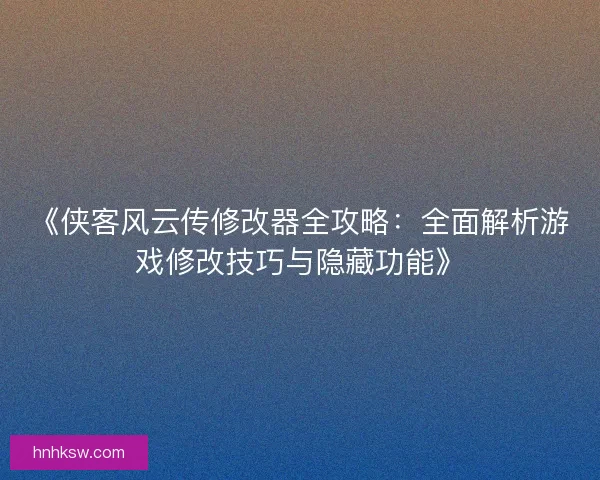 《侠客风云传修改器全攻略:全面解析游戏修改技巧与隐藏功能》 《侠客风云传修改器全攻略:全面解析游戏修改技巧与隐藏功能》