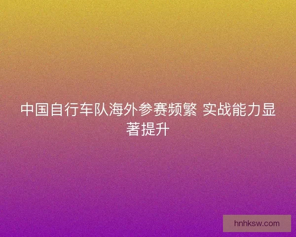 中国自行车队海外参赛频繁 实战能力显著提升