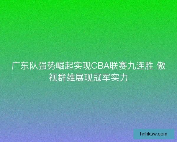 广东队强势崛起实现CBA联赛九连胜 傲视群雄展现冠军实力 广东队强势崛起实现CBA联赛九连胜 傲视群雄展现冠军实力