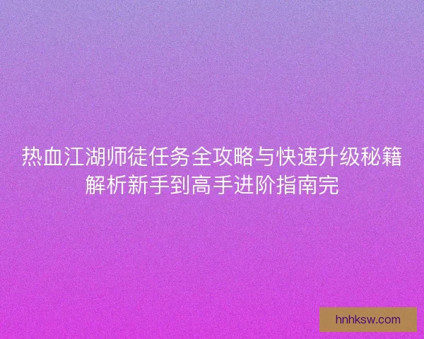 热血江湖师徒任务全攻略与快速升级秘籍解析新手到高手进阶指南完 热血江湖师徒任务全攻略与快速升级秘籍解析新手到高手进阶指南完
