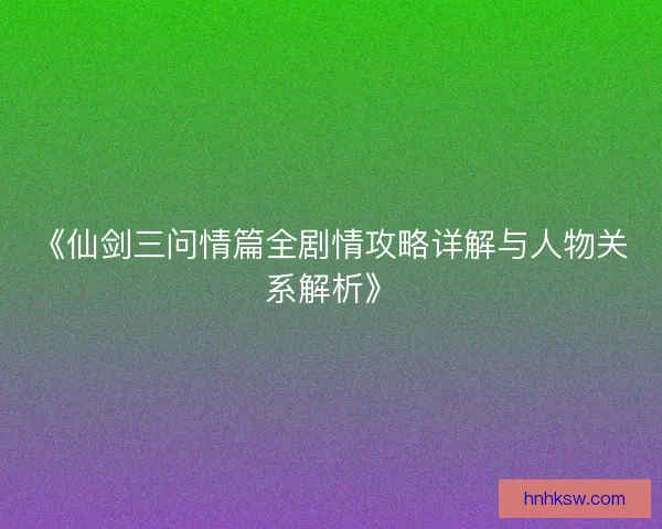 《仙剑三问情篇全剧情攻略详解与人物关系解析》